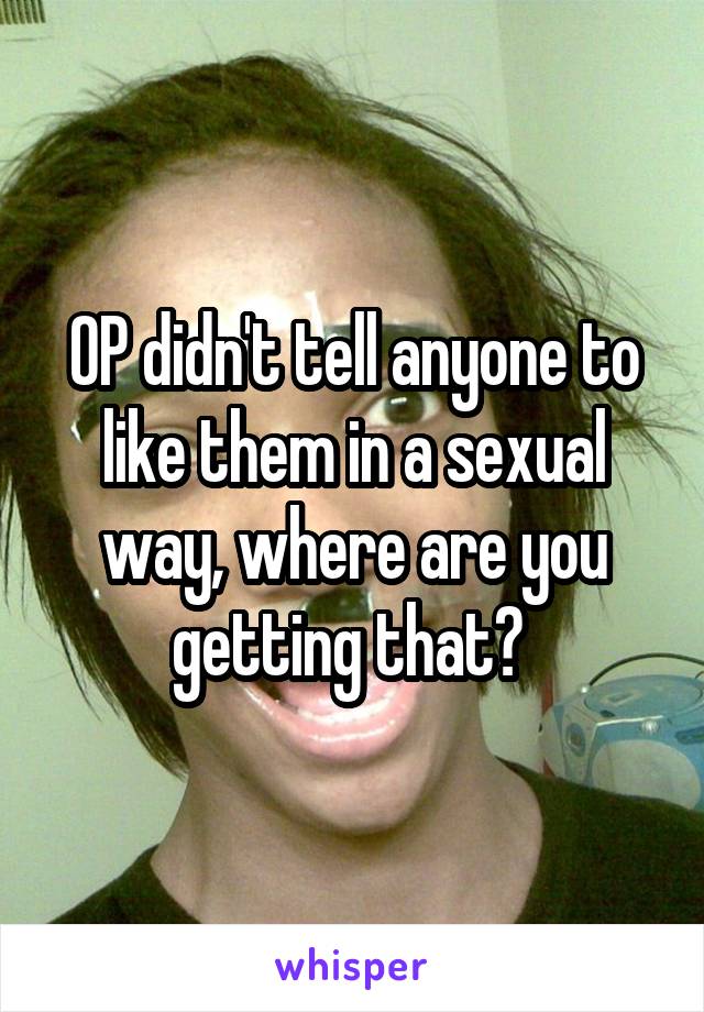 OP didn't tell anyone to like them in a sexual way, where are you getting that? 