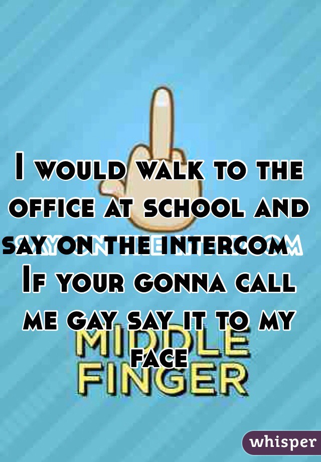 I would walk to the office at school and say on the intercom                                  If your gonna call me gay say it to my face