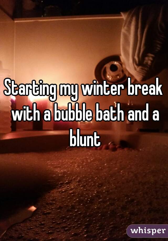 Starting my winter break with a bubble bath and a blunt