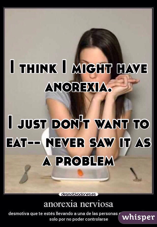 I think I might have anorexia.

I just don't want to eat-- never saw it as a problem