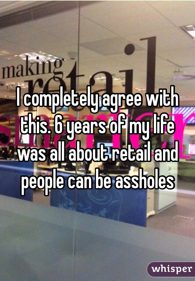 I completely agree with this. 6 years of my life was all about retail and people can be assholes