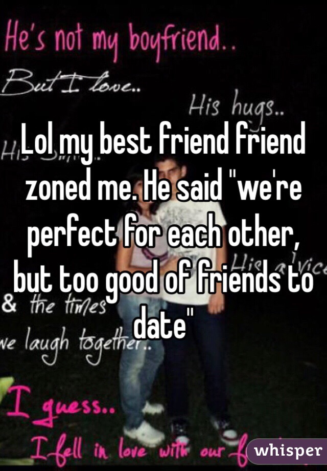 Lol my best friend friend zoned me. He said "we're perfect for each other, but too good of friends to date"