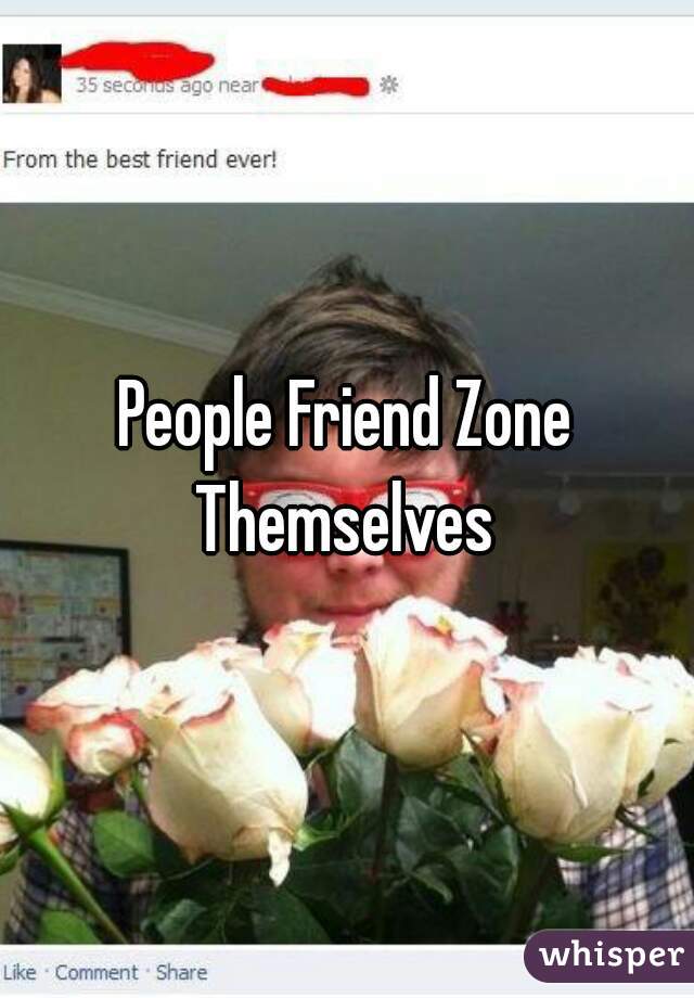 People Friend Zone Themselves 
