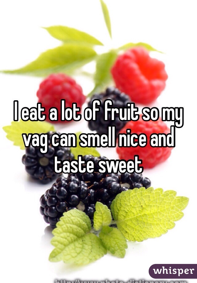 I eat a lot of fruit so my vag can smell nice and taste sweet 