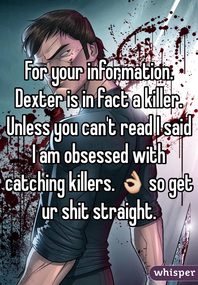 For your information. Dexter is in fact a killer. Unless you can't read I said I am obsessed with catching killers. 👌 so get ur shit straight. 