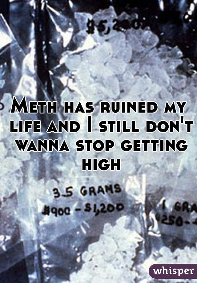 Meth has ruined my life and I still don't wanna stop getting high