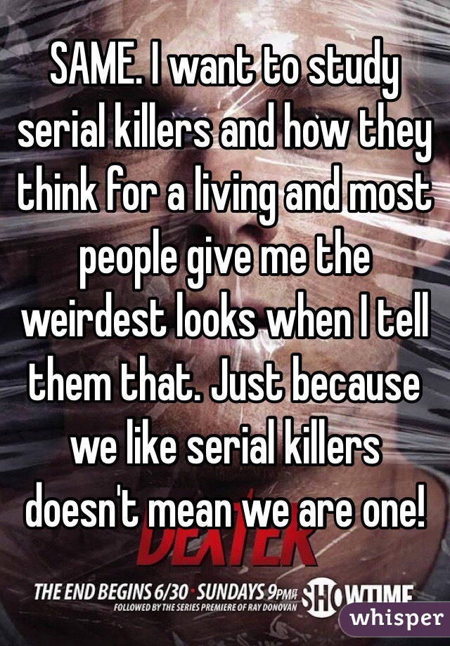 SAME. I want to study serial killers and how they think for a living and most people give me the weirdest looks when I tell them that. Just because we like serial killers doesn't mean we are one!