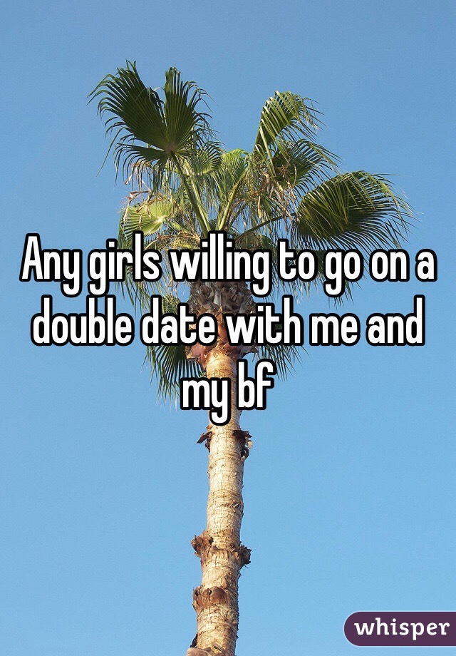 Any girls willing to go on a double date with me and my bf