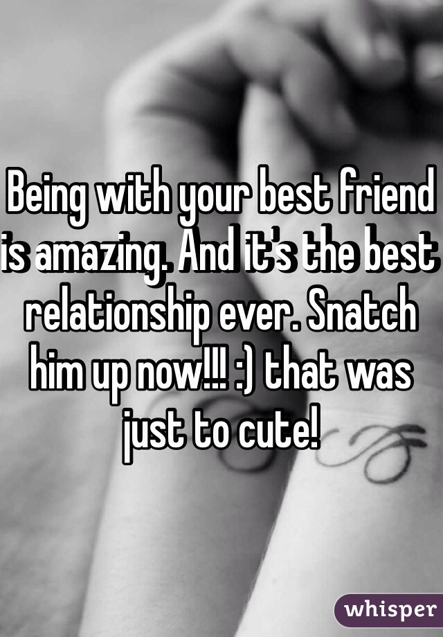 Being with your best friend is amazing. And it's the best relationship ever. Snatch him up now!!! :) that was just to cute! 