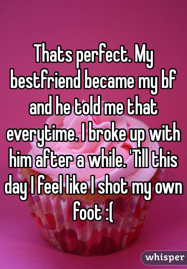 Thats perfect. My bestfriend became my bf and he told me that everytime. I broke up with him after a while. 'Till this day I feel like I shot my own foot :(