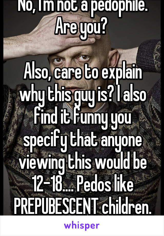 No, I'm not a pedophile. Are you? 

Also, care to explain why this guy is? I also find it funny you specify that anyone viewing this would be 12-18.... Pedos like PREPUBESCENT children. Usually 11 or under. 