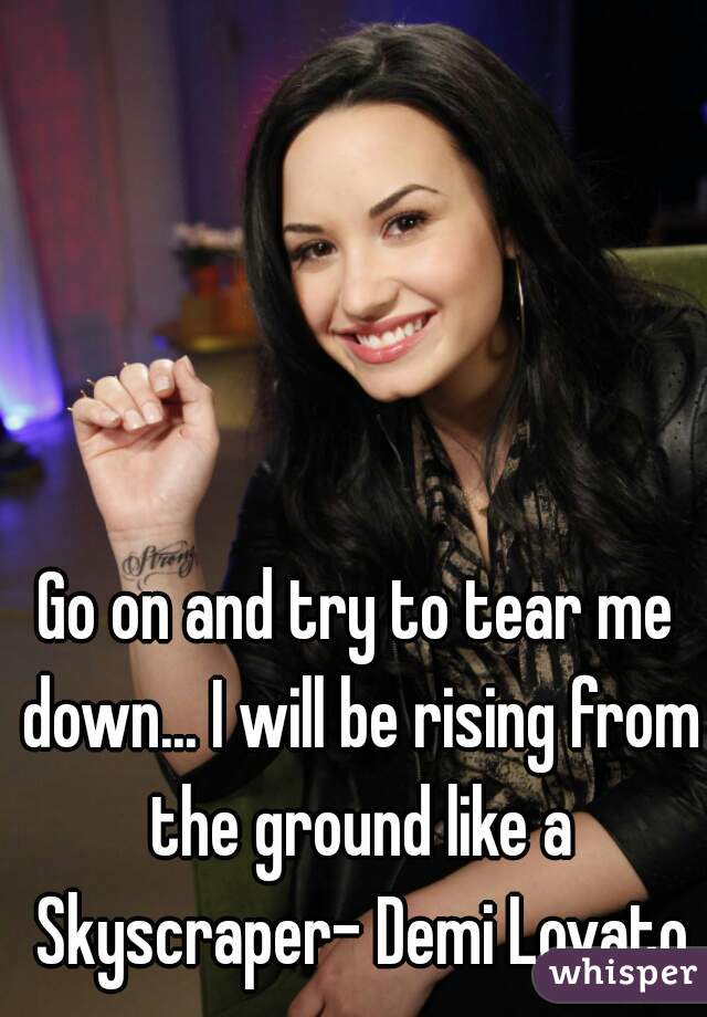 Go on and try to tear me down... I will be rising from the ground like a Skyscraper- Demi Lovato