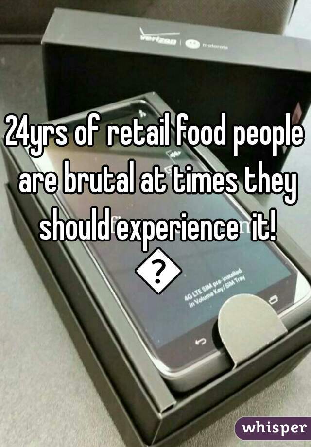 24yrs of retail food people are brutal at times they should experience  it! 😈