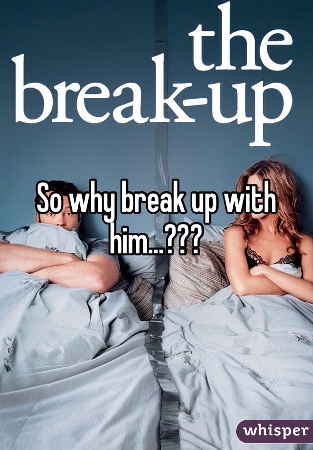 So why break up with him...???