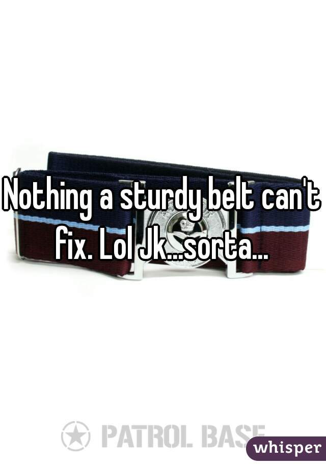 Nothing a sturdy belt can't fix. Lol Jk...sorta... 
