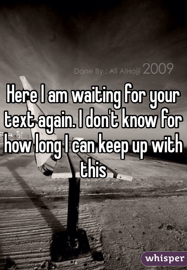 Here I am waiting for your text again. I don't know for how long I can keep up with this 