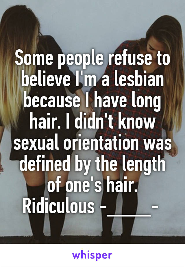 Some people refuse to believe I'm a lesbian because I have long hair. I didn't know sexual orientation was defined by the length of one's hair. Ridiculous -____- 