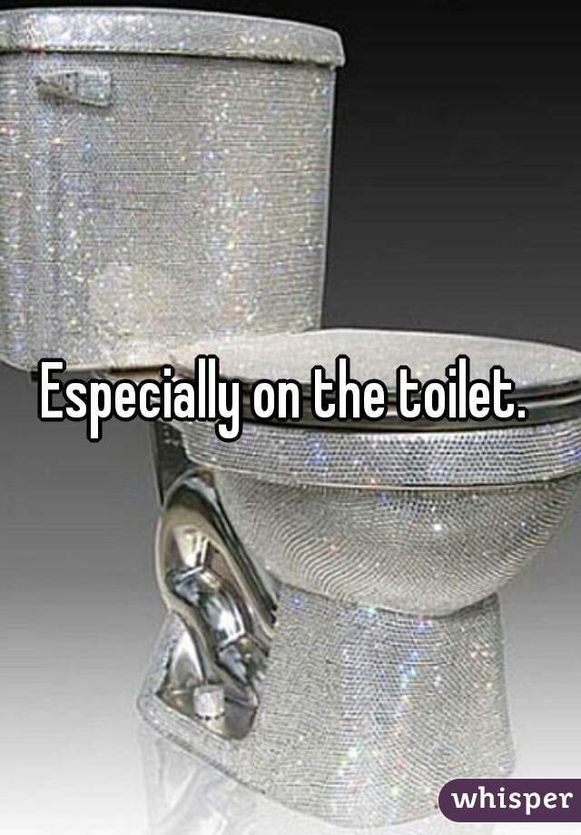 Especially on the toilet. 