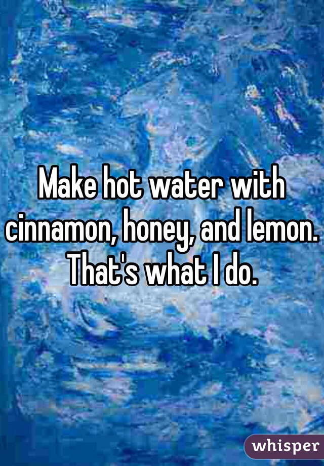 Make hot water with cinnamon, honey, and lemon. That's what I do.