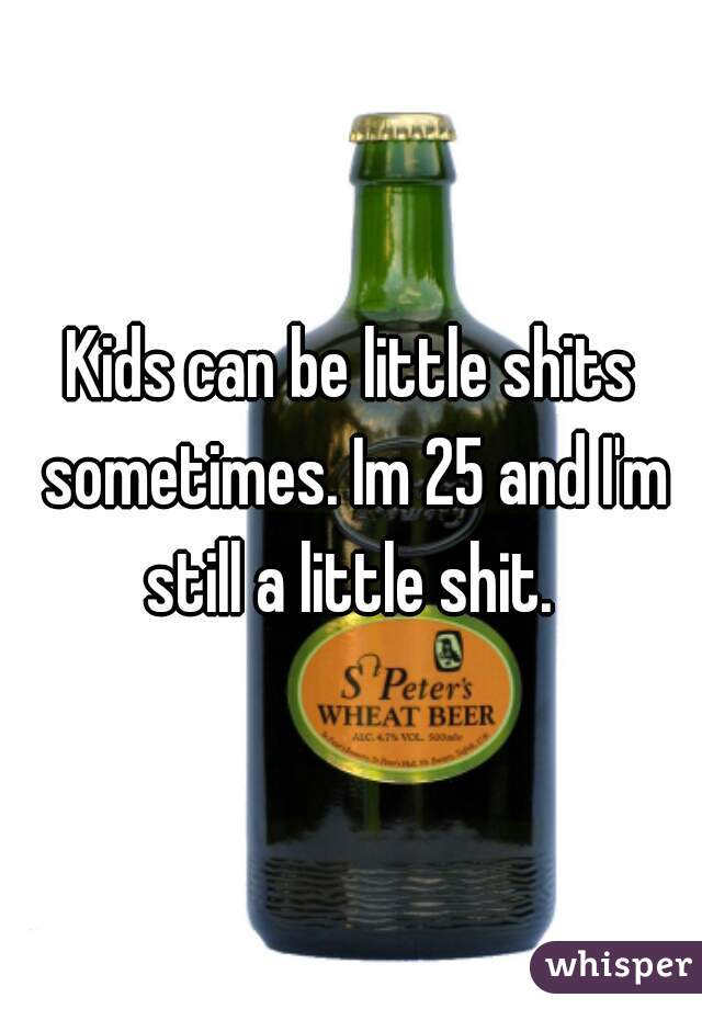 Kids can be little shits sometimes. Im 25 and I'm still a little shit. 