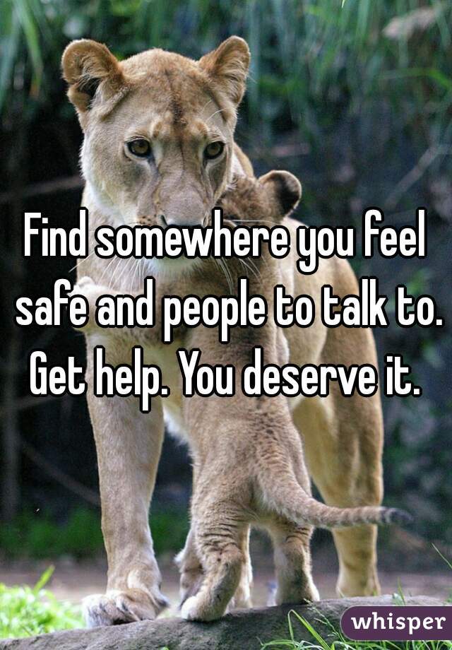 Find somewhere you feel safe and people to talk to. Get help. You deserve it. 