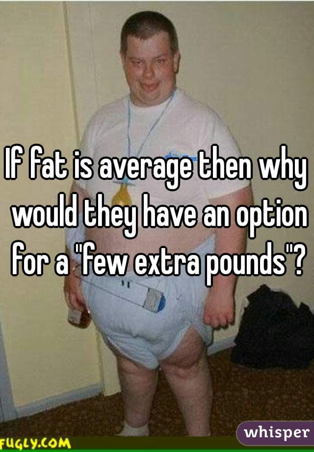 If fat is average then why would they have an option for a "few extra pounds"?