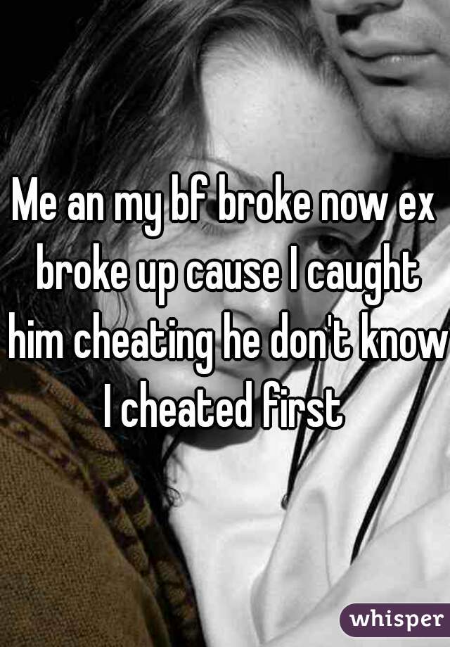 Me an my bf broke now ex broke up cause I caught him cheating he don't know I cheated first 