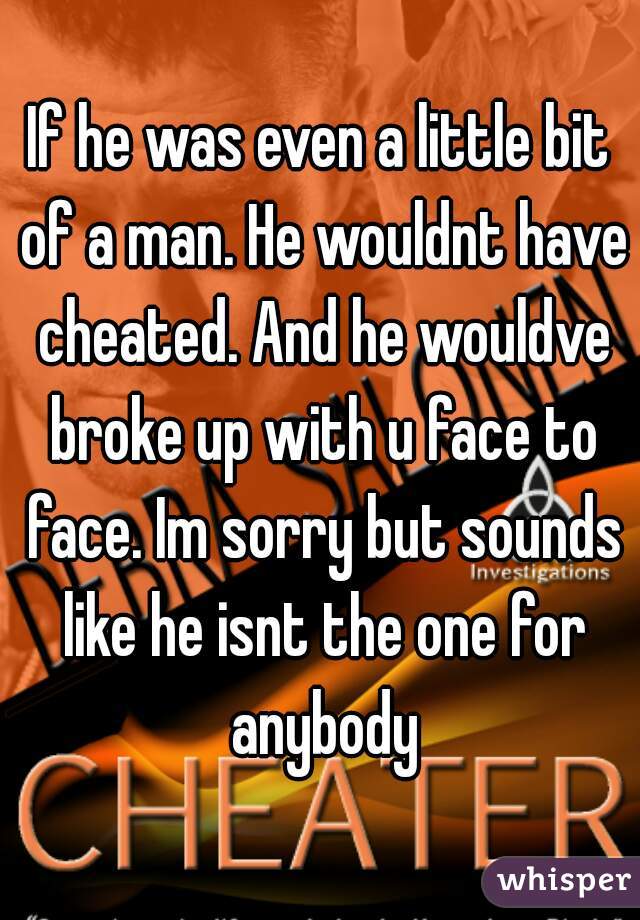 If he was even a little bit of a man. He wouldnt have cheated. And he wouldve broke up with u face to face. Im sorry but sounds like he isnt the one for anybody