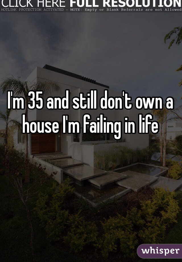 I'm 35 and still don't own a house I'm failing in life 