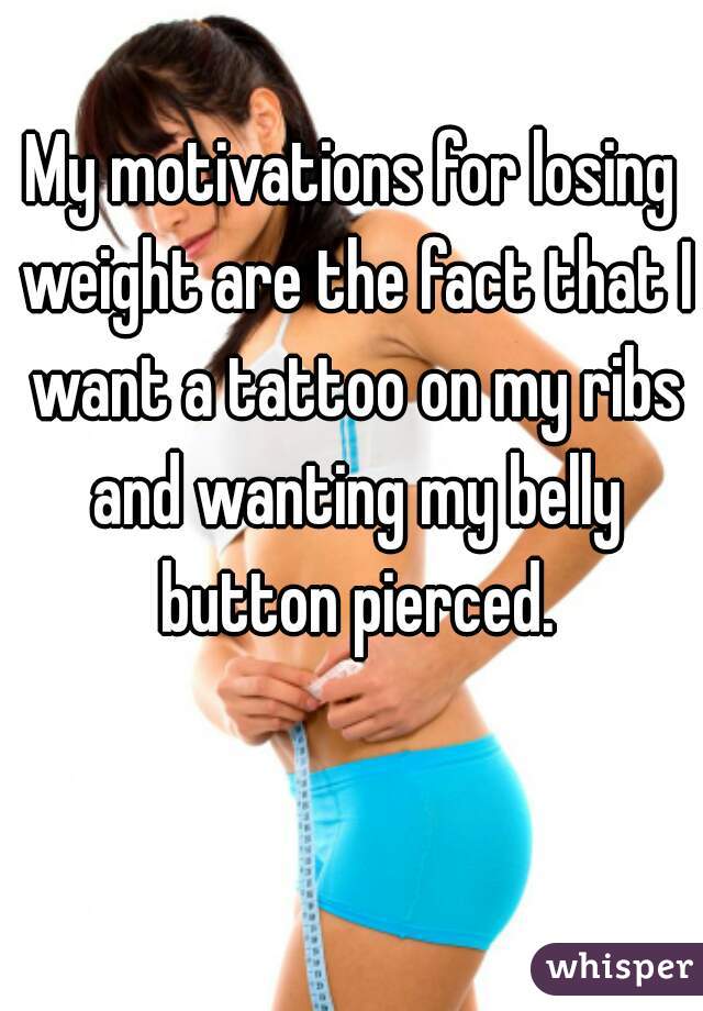 My motivations for losing weight are the fact that I want a tattoo on my ribs and wanting my belly button pierced.