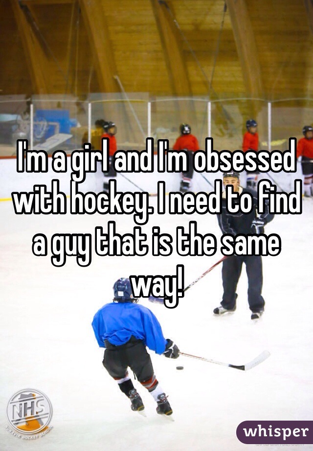 I'm a girl and I'm obsessed with hockey. I need to find a guy that is the same way!