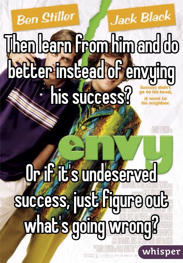 Then learn from him and do better instead of envying his success? 


Or if it's undeserved success, just figure out what's going wrong?