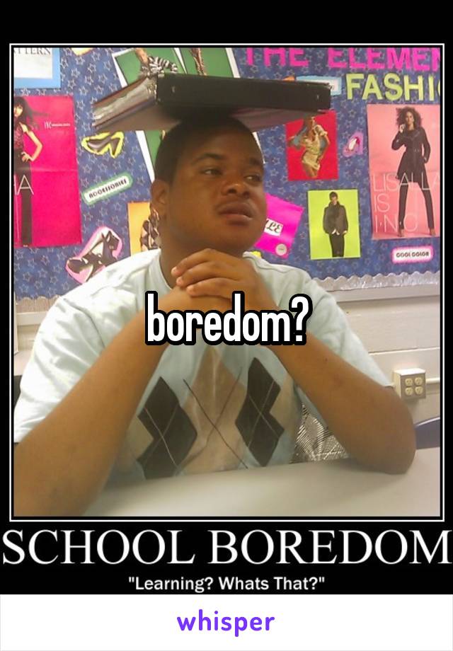 boredom?