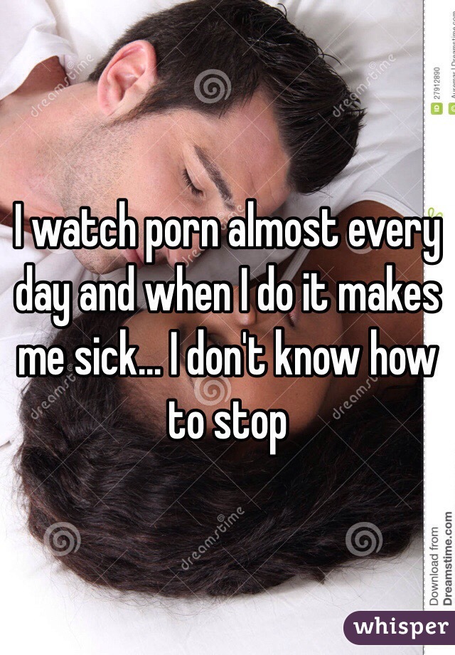 I watch porn almost every day and when I do it makes me sick... I don't know how to stop
