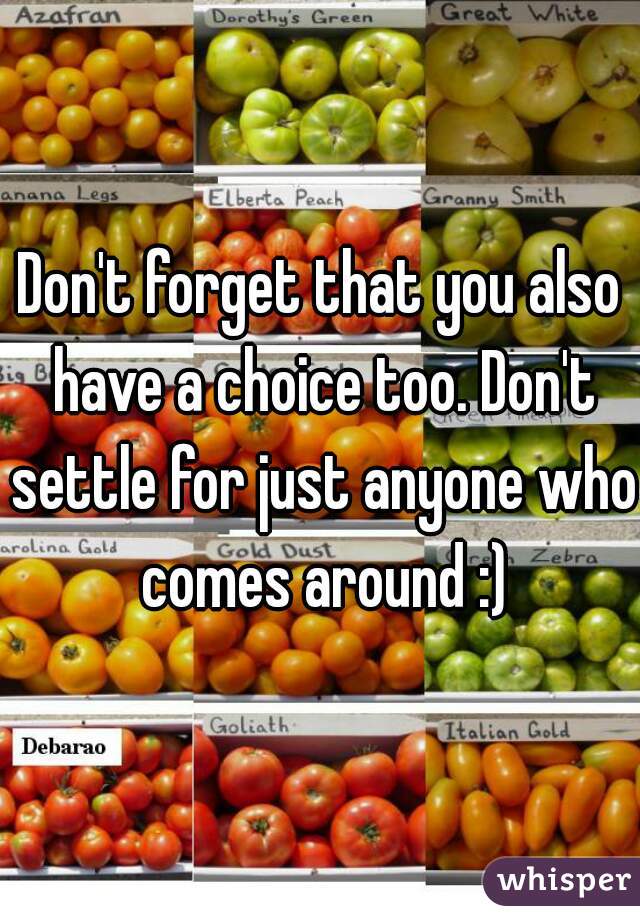 Don't forget that you also have a choice too. Don't settle for just anyone who comes around :)