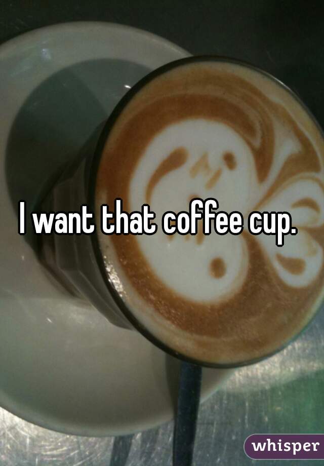 I want that coffee cup. 