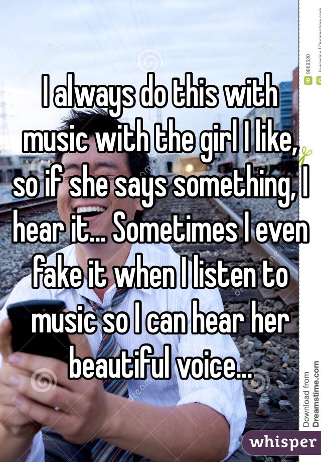 I always do this with music with the girl I like, so if she says something, I hear it... Sometimes I even fake it when I listen to music so I can hear her beautiful voice...