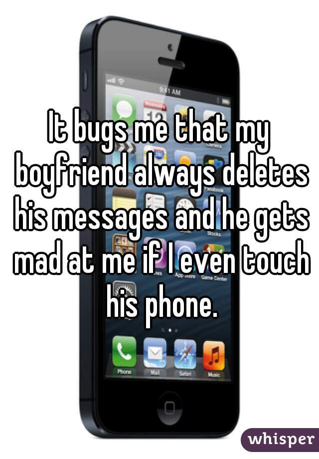 It bugs me that my boyfriend always deletes his messages and he gets mad at me if I even touch his phone.