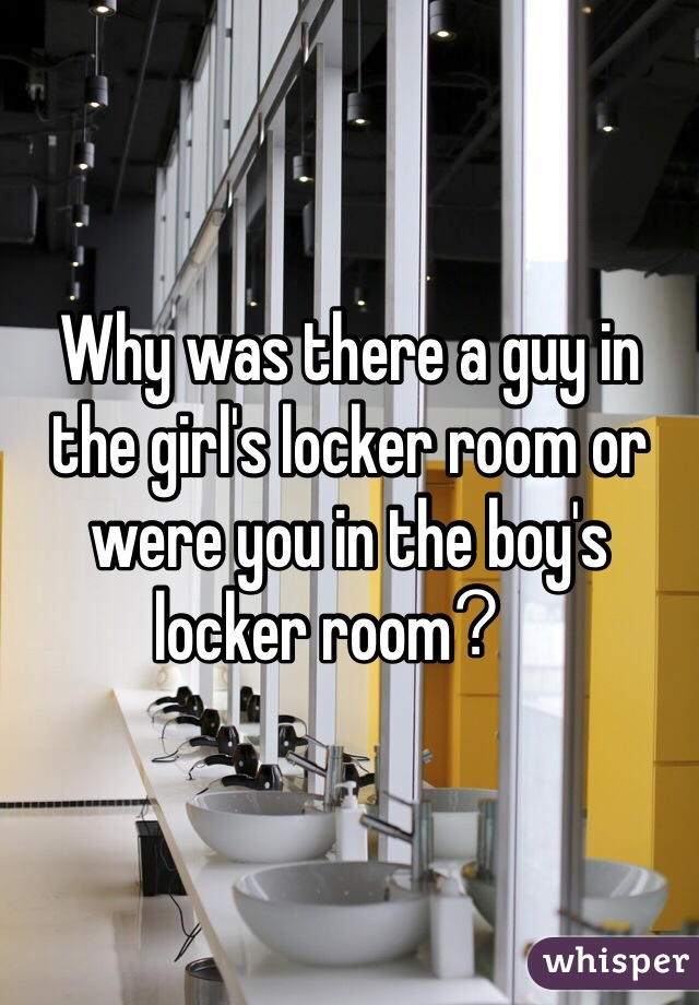Why was there a guy in the girl's locker room or were you in the boy's locker room？