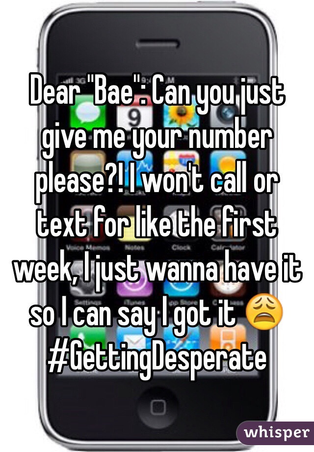 Dear "Bae": Can you just give me your number please?! I won't call or text for like the first week, I just wanna have it so I can say I got it 😩 #GettingDesperate 
