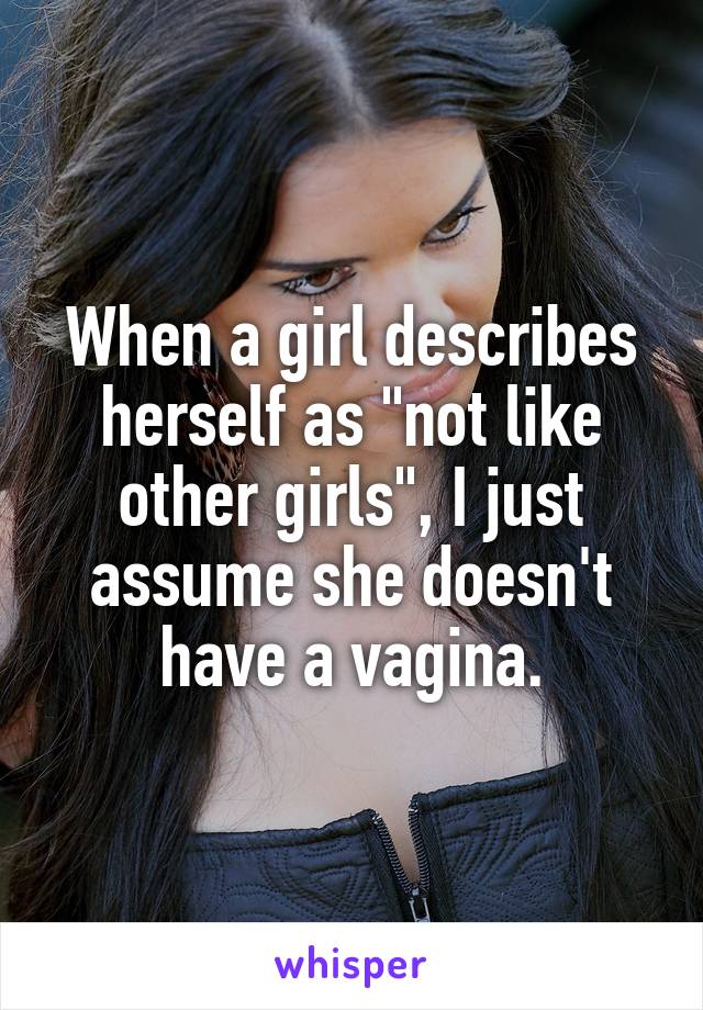 When a girl describes herself as "not like other girls", I just assume she doesn't have a vagina.