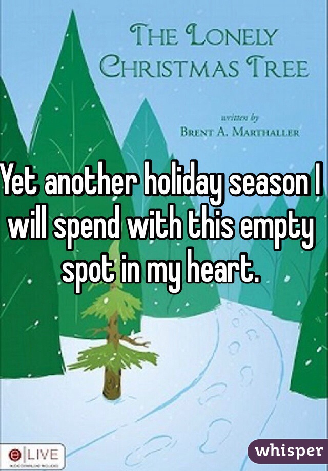 Yet another holiday season I will spend with this empty spot in my heart.