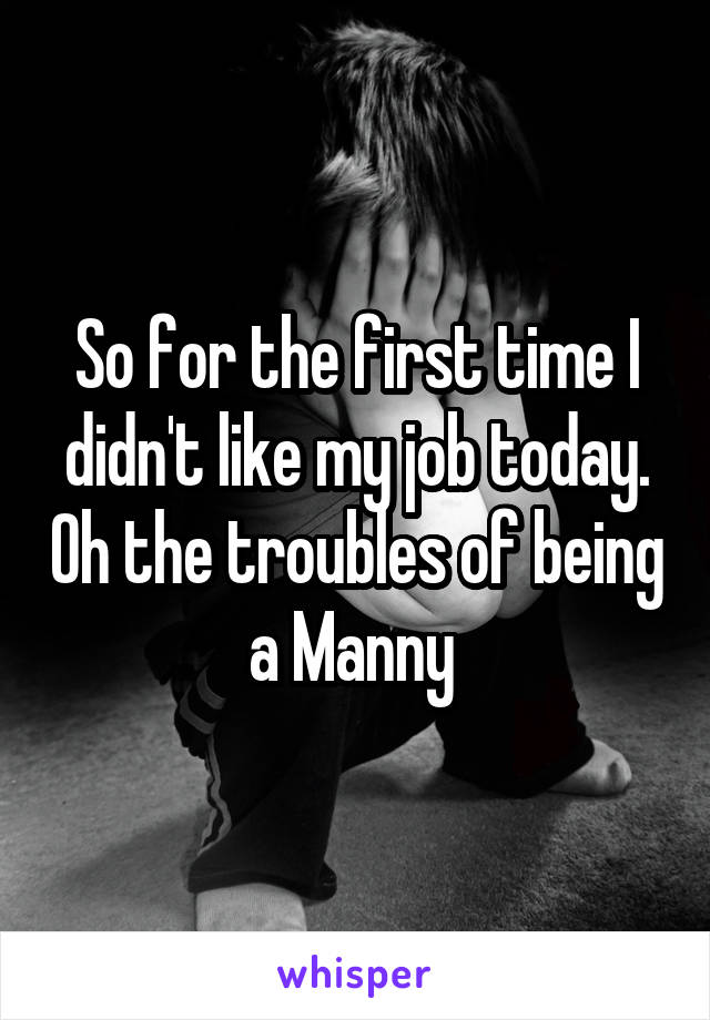 So for the first time I didn't like my job today. Oh the troubles of being a Manny 