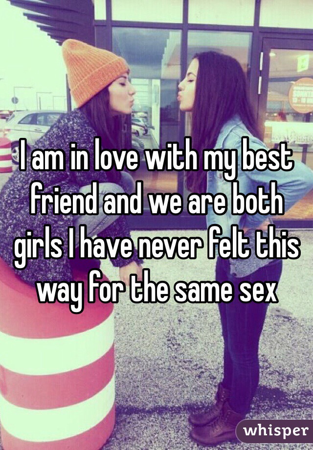 I am in love with my best friend and we are both girls I have never felt this way for the same sex