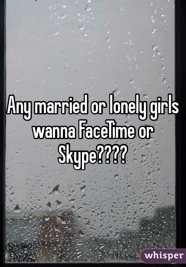 Any married or lonely girls wanna FaceTime or Skype???? 