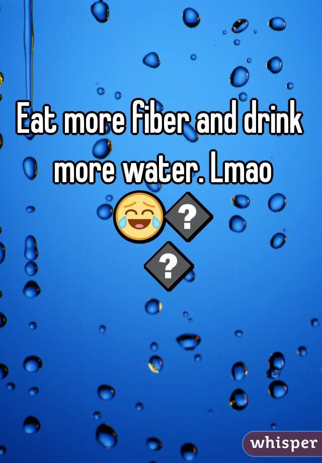 Eat more fiber and drink more water. Lmao 😂😂😂