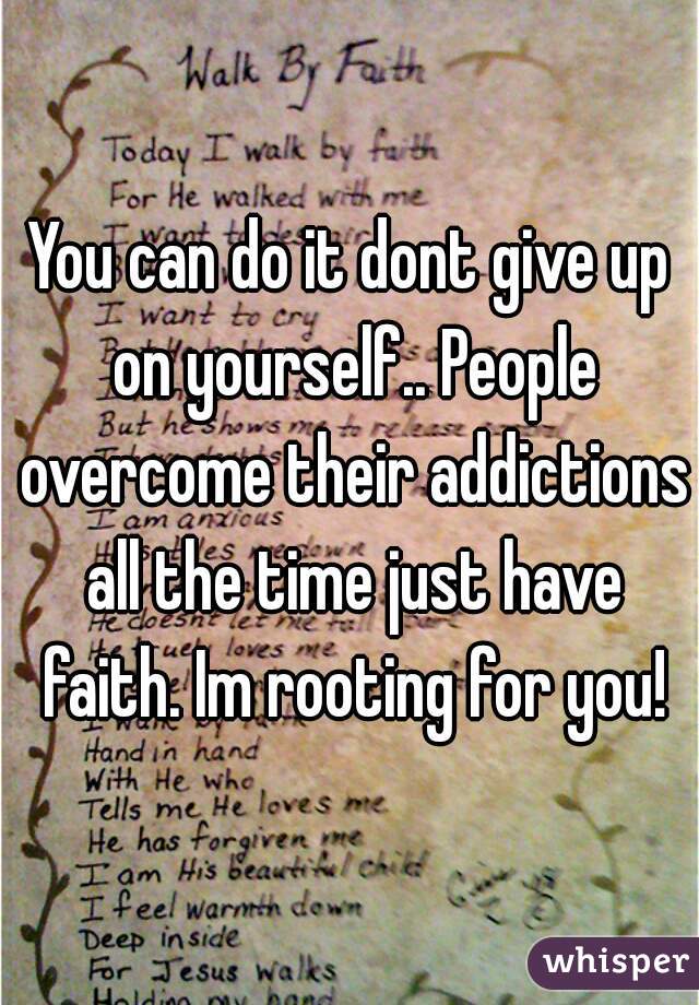 You can do it dont give up on yourself.. People overcome their addictions all the time just have faith. Im rooting for you!