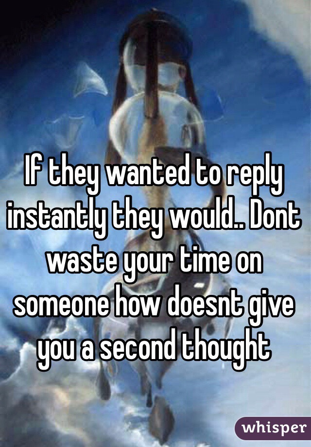 If they wanted to reply instantly they would.. Dont waste your time on someone how doesnt give you a second thought 