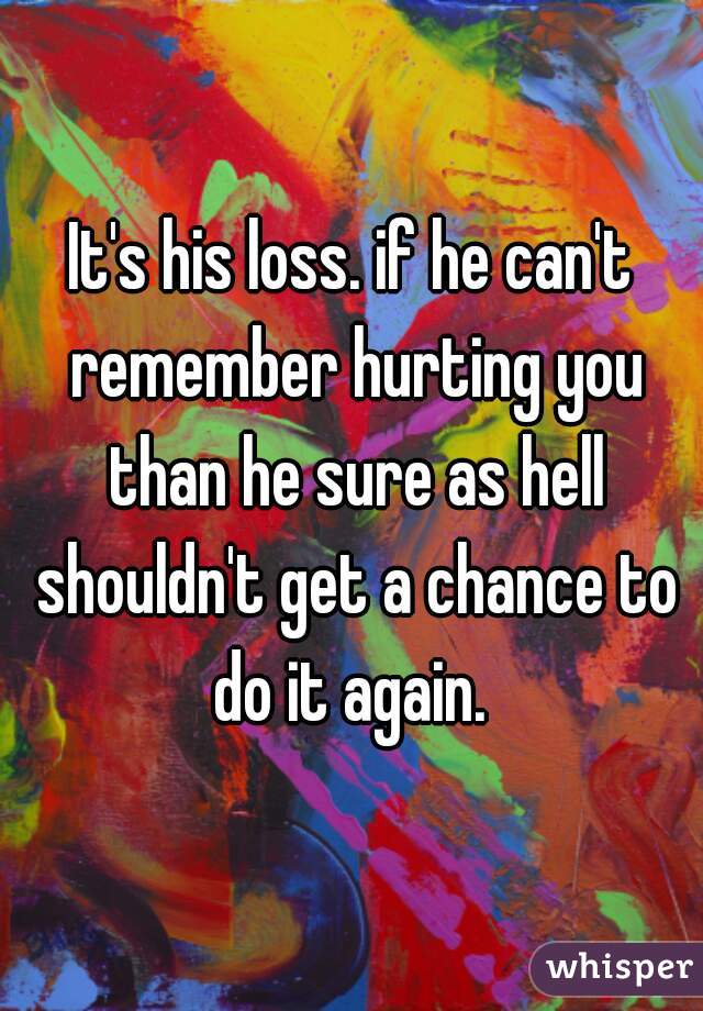 It's his loss. if he can't remember hurting you than he sure as hell shouldn't get a chance to do it again. 