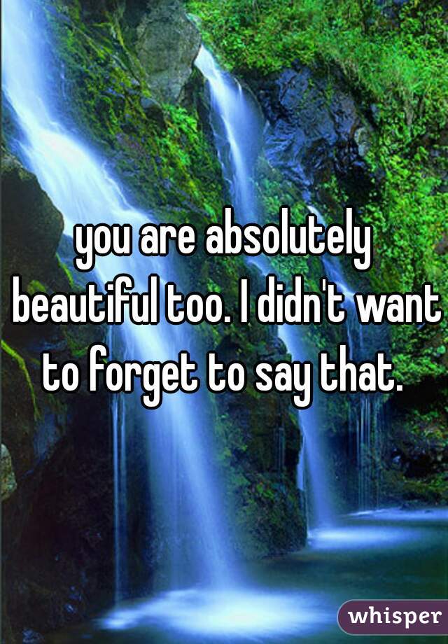 you are absolutely beautiful too. I didn't want to forget to say that. 